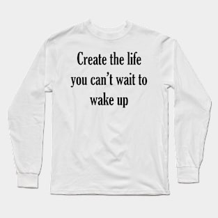 Create the life you can't wait to wake up Long Sleeve T-Shirt